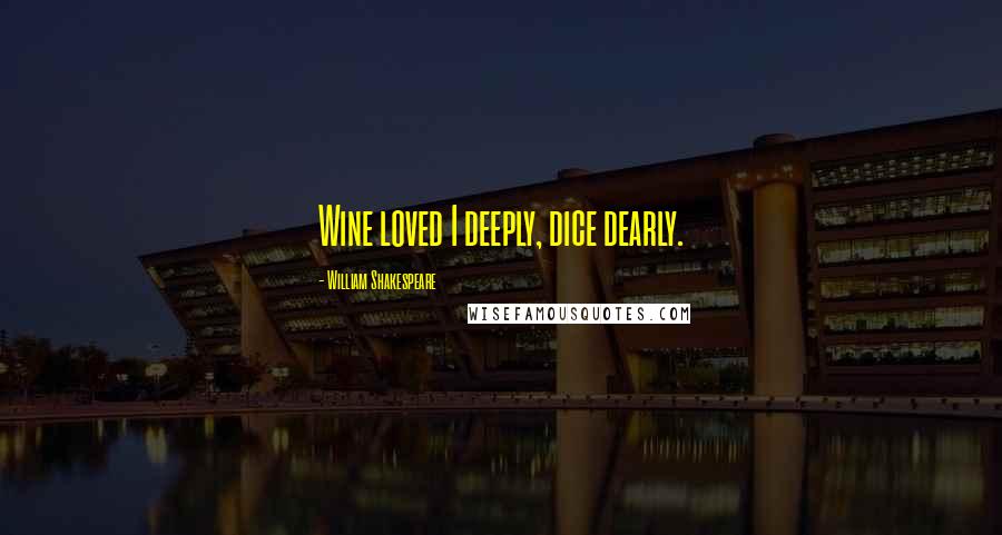 William Shakespeare Quotes: Wine loved I deeply, dice dearly.