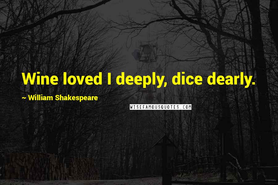 William Shakespeare Quotes: Wine loved I deeply, dice dearly.