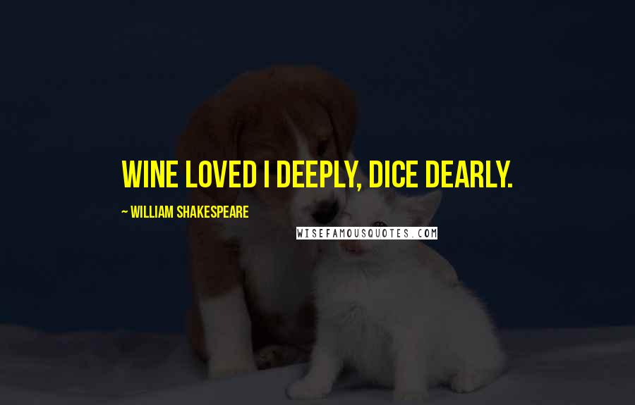 William Shakespeare Quotes: Wine loved I deeply, dice dearly.