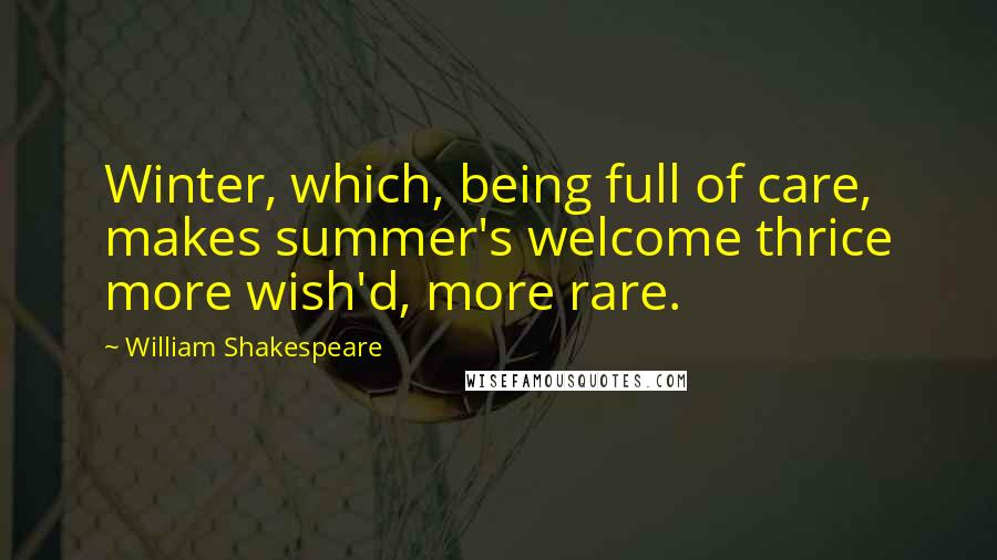 William Shakespeare Quotes: Winter, which, being full of care, makes summer's welcome thrice more wish'd, more rare.