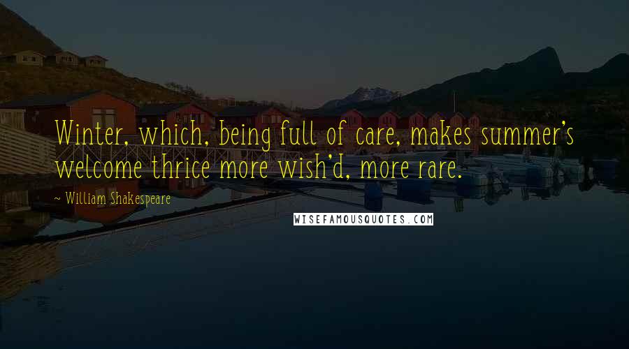 William Shakespeare Quotes: Winter, which, being full of care, makes summer's welcome thrice more wish'd, more rare.