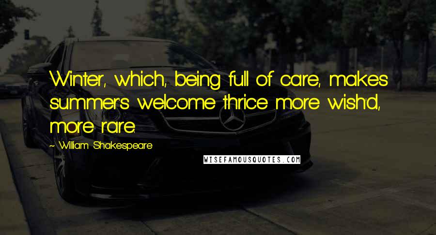 William Shakespeare Quotes: Winter, which, being full of care, makes summer's welcome thrice more wish'd, more rare.
