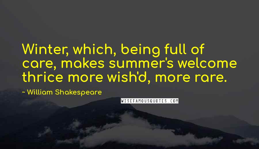 William Shakespeare Quotes: Winter, which, being full of care, makes summer's welcome thrice more wish'd, more rare.