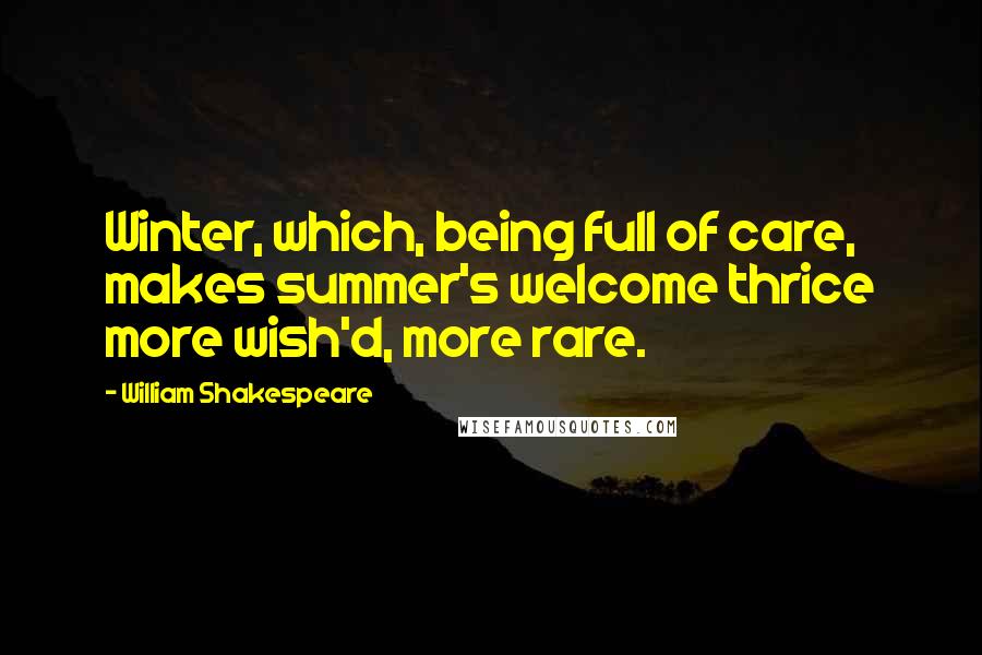 William Shakespeare Quotes: Winter, which, being full of care, makes summer's welcome thrice more wish'd, more rare.