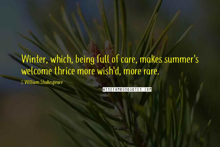 William Shakespeare Quotes: Winter, which, being full of care, makes summer's welcome thrice more wish'd, more rare.