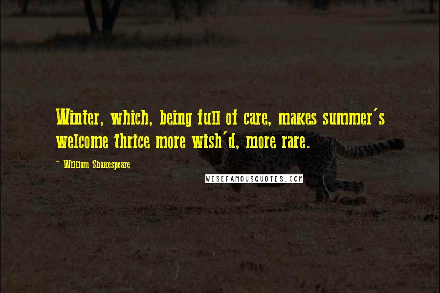 William Shakespeare Quotes: Winter, which, being full of care, makes summer's welcome thrice more wish'd, more rare.