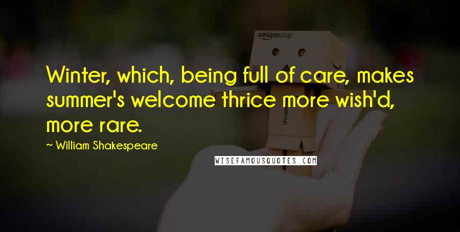 William Shakespeare Quotes: Winter, which, being full of care, makes summer's welcome thrice more wish'd, more rare.