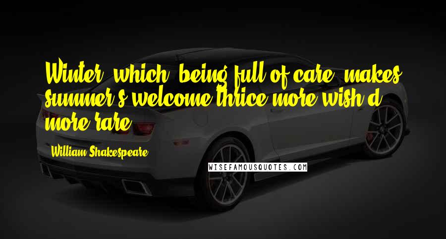 William Shakespeare Quotes: Winter, which, being full of care, makes summer's welcome thrice more wish'd, more rare.