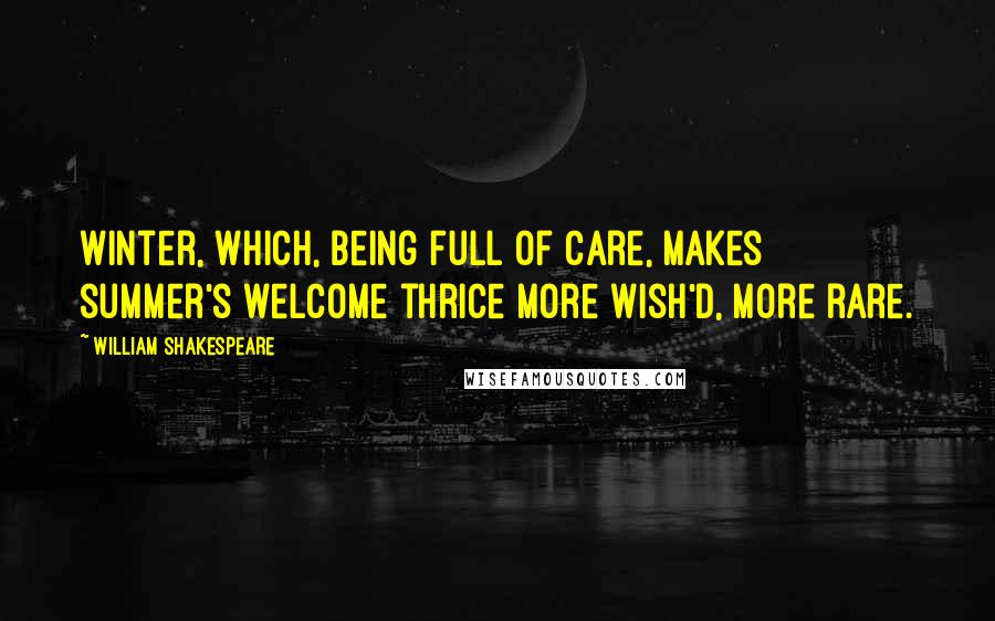William Shakespeare Quotes: Winter, which, being full of care, makes summer's welcome thrice more wish'd, more rare.