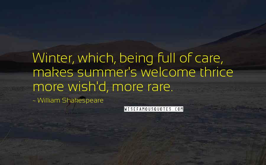 William Shakespeare Quotes: Winter, which, being full of care, makes summer's welcome thrice more wish'd, more rare.