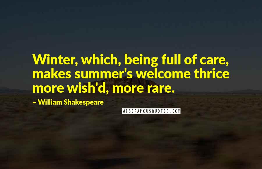 William Shakespeare Quotes: Winter, which, being full of care, makes summer's welcome thrice more wish'd, more rare.