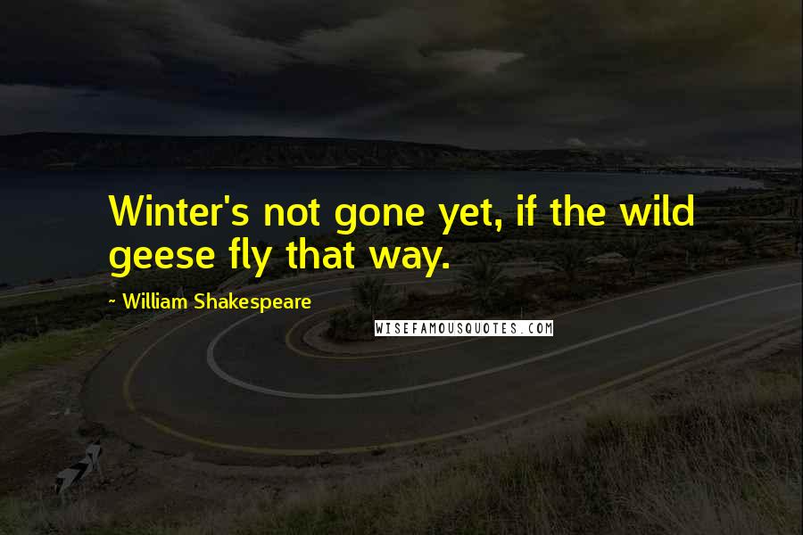 William Shakespeare Quotes: Winter's not gone yet, if the wild geese fly that way.