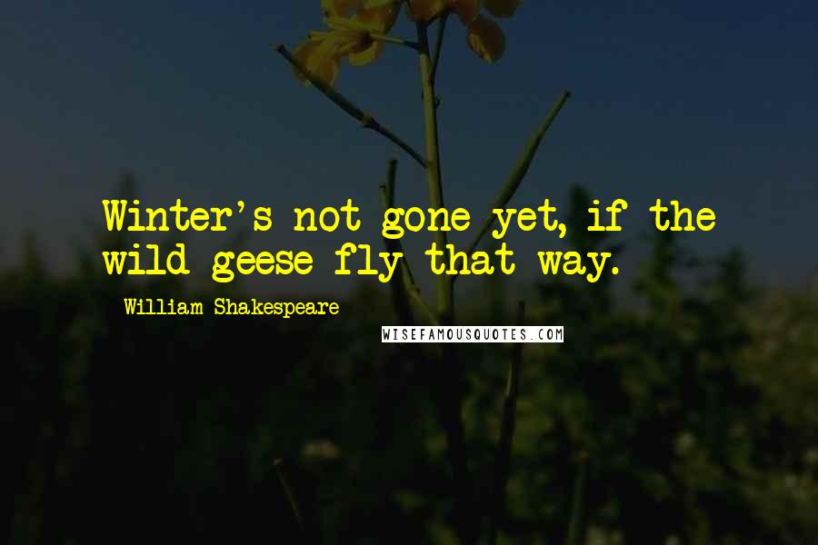 William Shakespeare Quotes: Winter's not gone yet, if the wild geese fly that way.