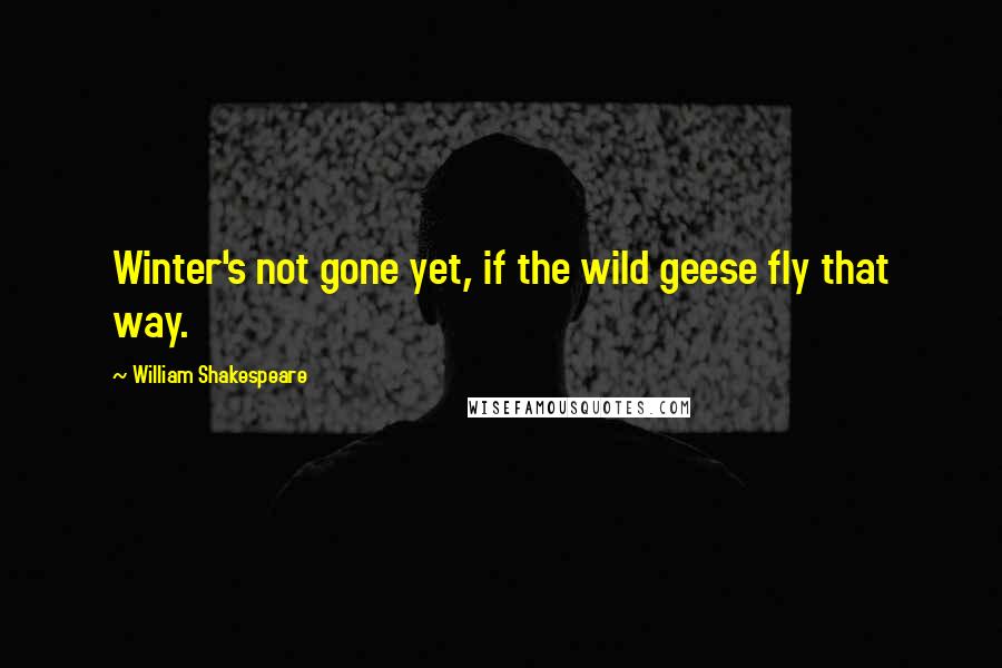 William Shakespeare Quotes: Winter's not gone yet, if the wild geese fly that way.