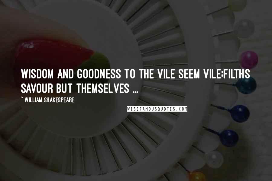 William Shakespeare Quotes: Wisdom and goodness to the vile seem vile;Filths savour but themselves ...