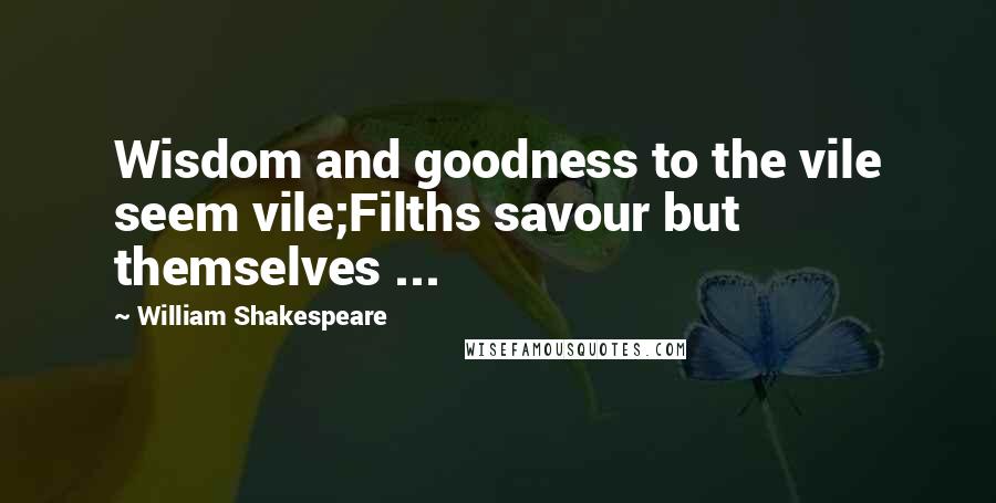 William Shakespeare Quotes: Wisdom and goodness to the vile seem vile;Filths savour but themselves ...