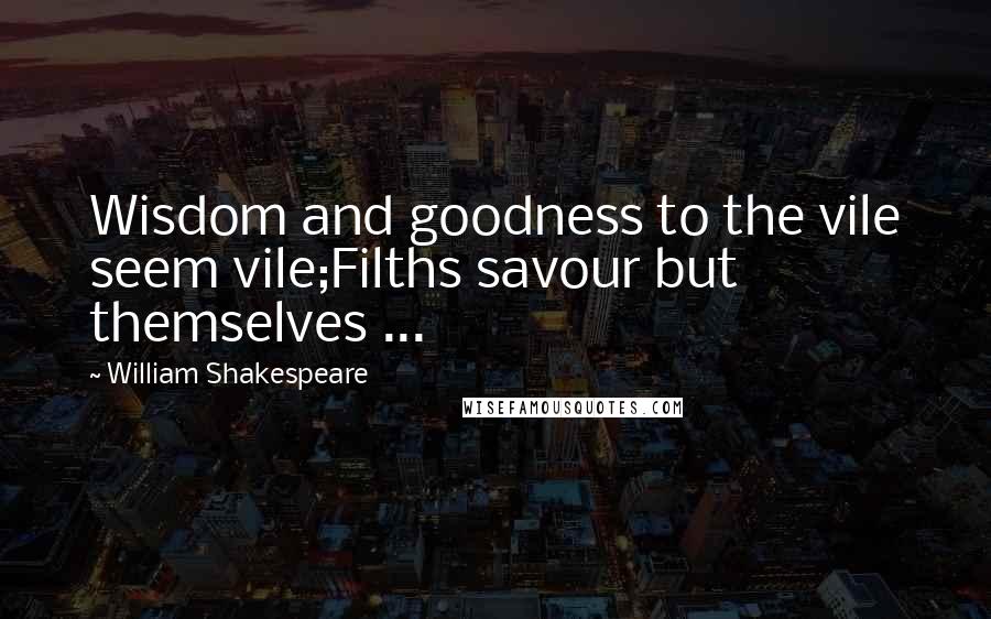 William Shakespeare Quotes: Wisdom and goodness to the vile seem vile;Filths savour but themselves ...