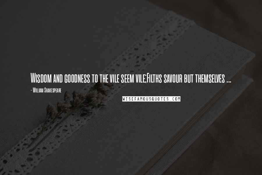 William Shakespeare Quotes: Wisdom and goodness to the vile seem vile;Filths savour but themselves ...