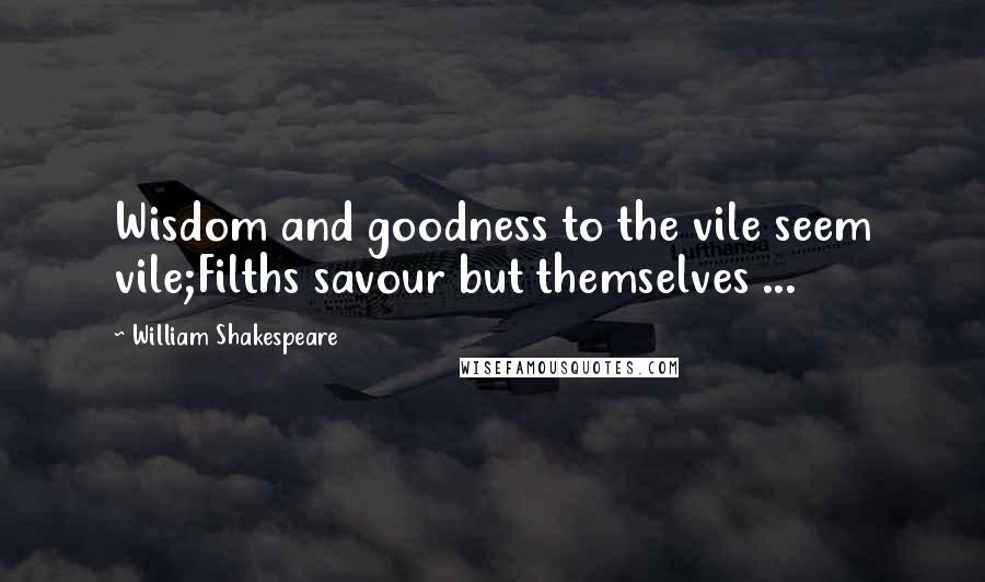 William Shakespeare Quotes: Wisdom and goodness to the vile seem vile;Filths savour but themselves ...