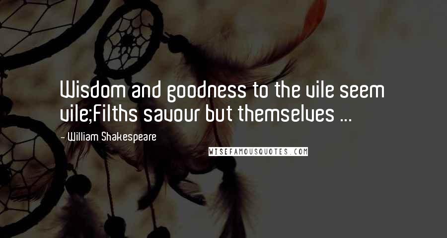 William Shakespeare Quotes: Wisdom and goodness to the vile seem vile;Filths savour but themselves ...