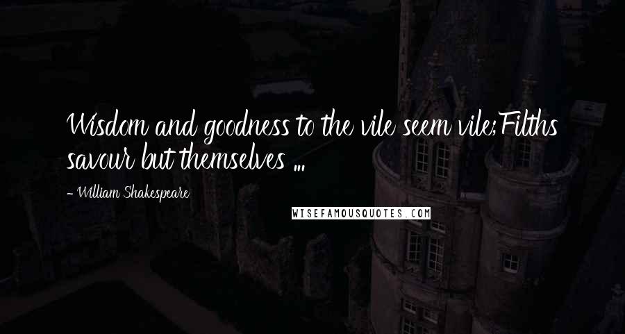 William Shakespeare Quotes: Wisdom and goodness to the vile seem vile;Filths savour but themselves ...