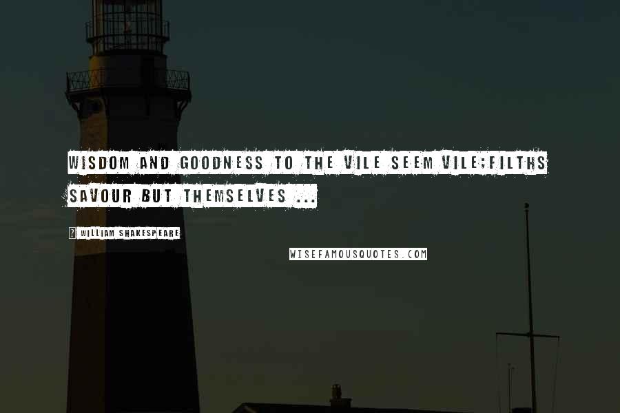 William Shakespeare Quotes: Wisdom and goodness to the vile seem vile;Filths savour but themselves ...