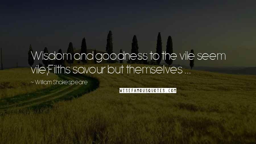William Shakespeare Quotes: Wisdom and goodness to the vile seem vile;Filths savour but themselves ...