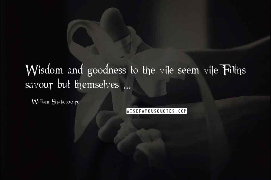 William Shakespeare Quotes: Wisdom and goodness to the vile seem vile;Filths savour but themselves ...