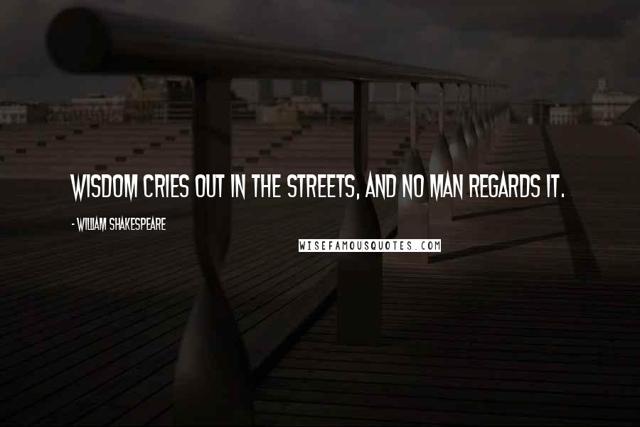 William Shakespeare Quotes: Wisdom cries out in the streets, and no man regards it.