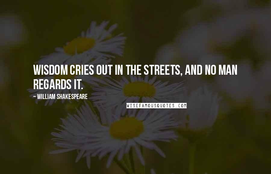 William Shakespeare Quotes: Wisdom cries out in the streets, and no man regards it.