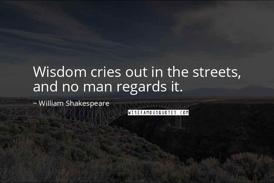 William Shakespeare Quotes: Wisdom cries out in the streets, and no man regards it.