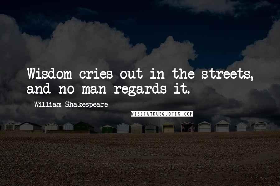 William Shakespeare Quotes: Wisdom cries out in the streets, and no man regards it.