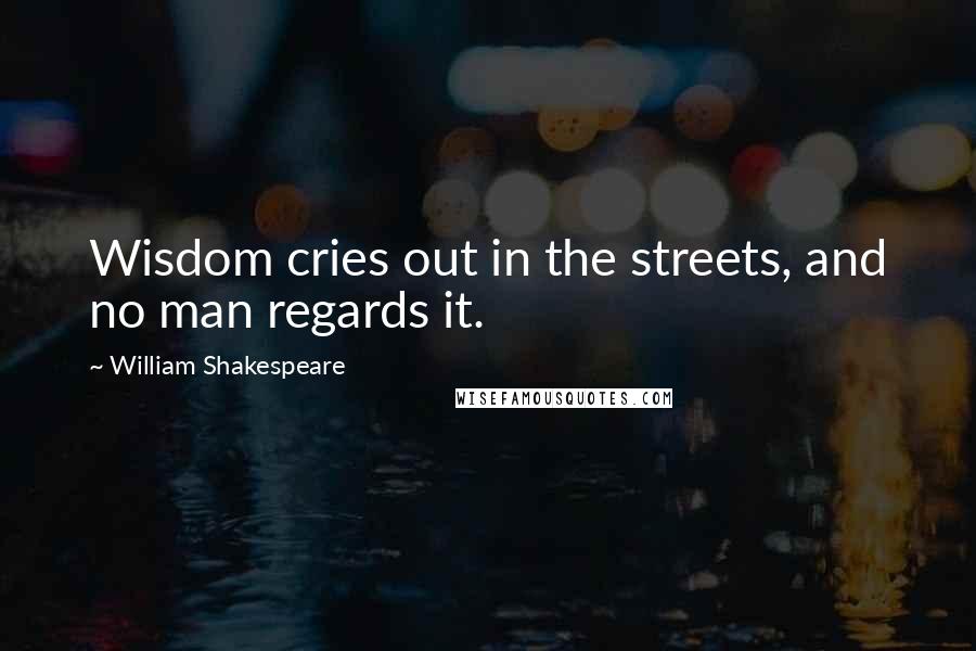 William Shakespeare Quotes: Wisdom cries out in the streets, and no man regards it.