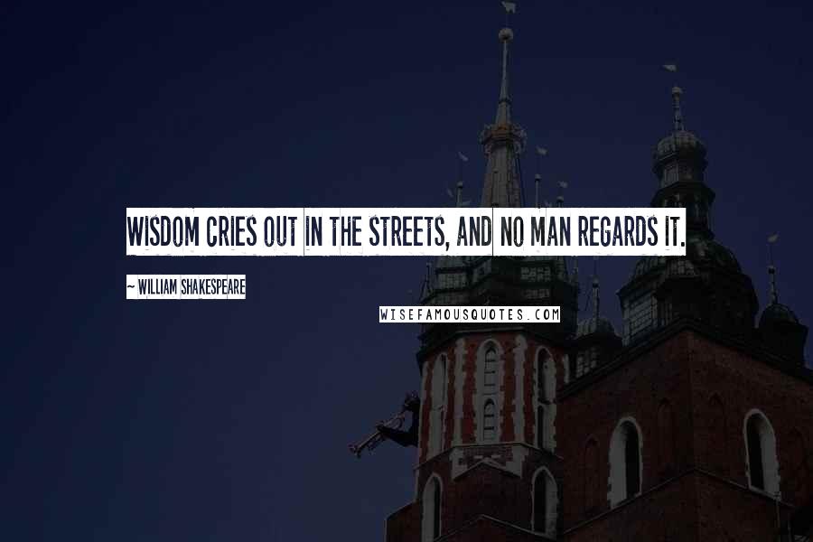 William Shakespeare Quotes: Wisdom cries out in the streets, and no man regards it.