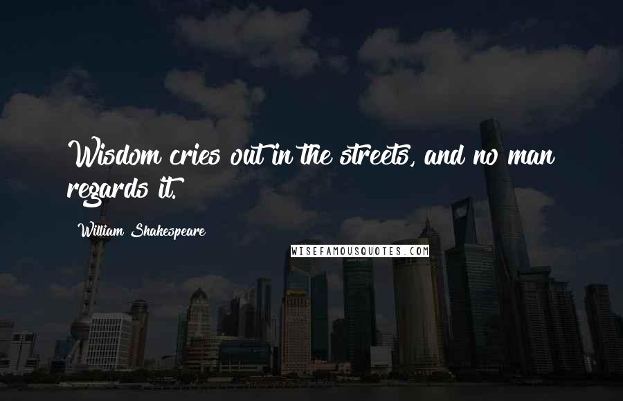 William Shakespeare Quotes: Wisdom cries out in the streets, and no man regards it.