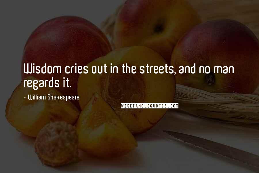 William Shakespeare Quotes: Wisdom cries out in the streets, and no man regards it.