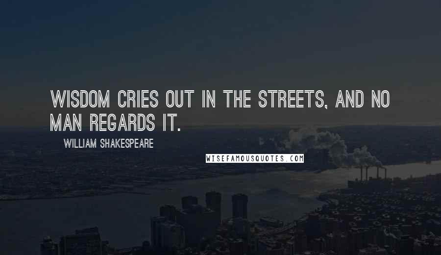 William Shakespeare Quotes: Wisdom cries out in the streets, and no man regards it.