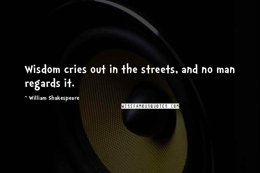 William Shakespeare Quotes: Wisdom cries out in the streets, and no man regards it.