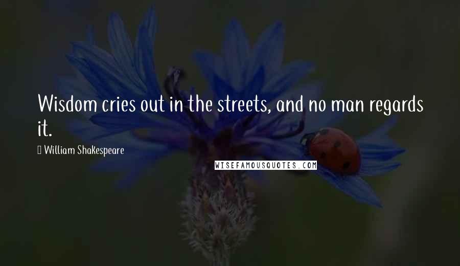 William Shakespeare Quotes: Wisdom cries out in the streets, and no man regards it.