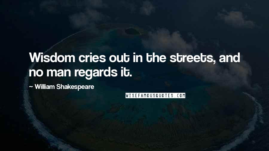 William Shakespeare Quotes: Wisdom cries out in the streets, and no man regards it.