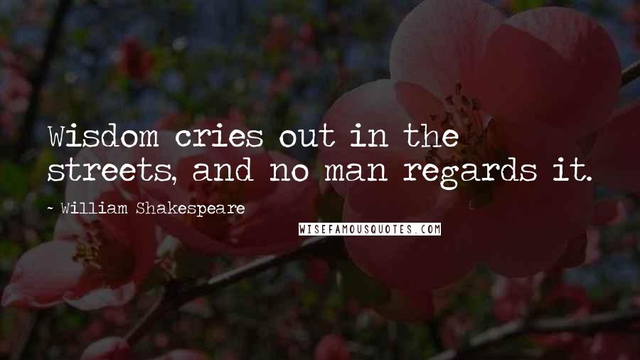 William Shakespeare Quotes: Wisdom cries out in the streets, and no man regards it.