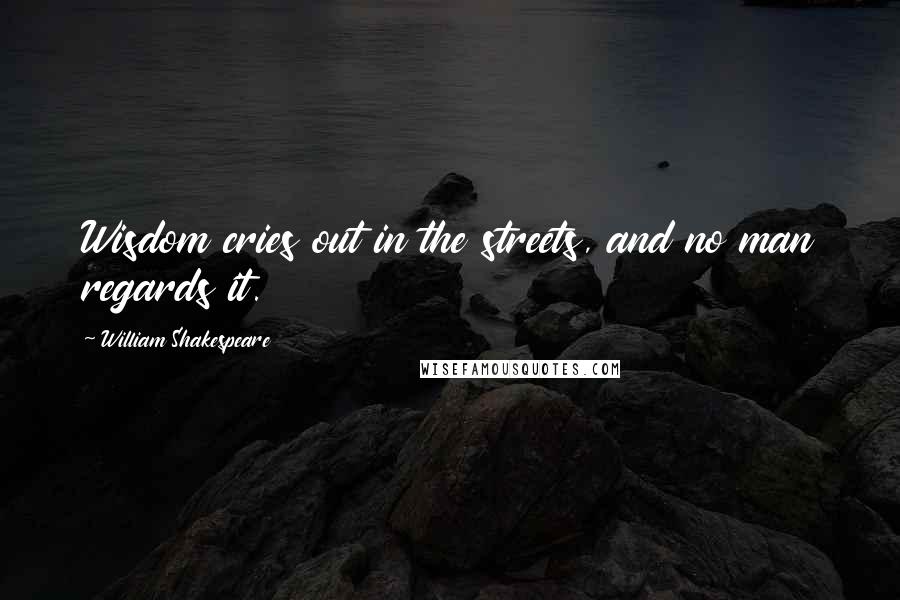 William Shakespeare Quotes: Wisdom cries out in the streets, and no man regards it.