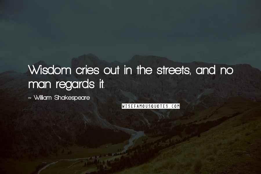 William Shakespeare Quotes: Wisdom cries out in the streets, and no man regards it.