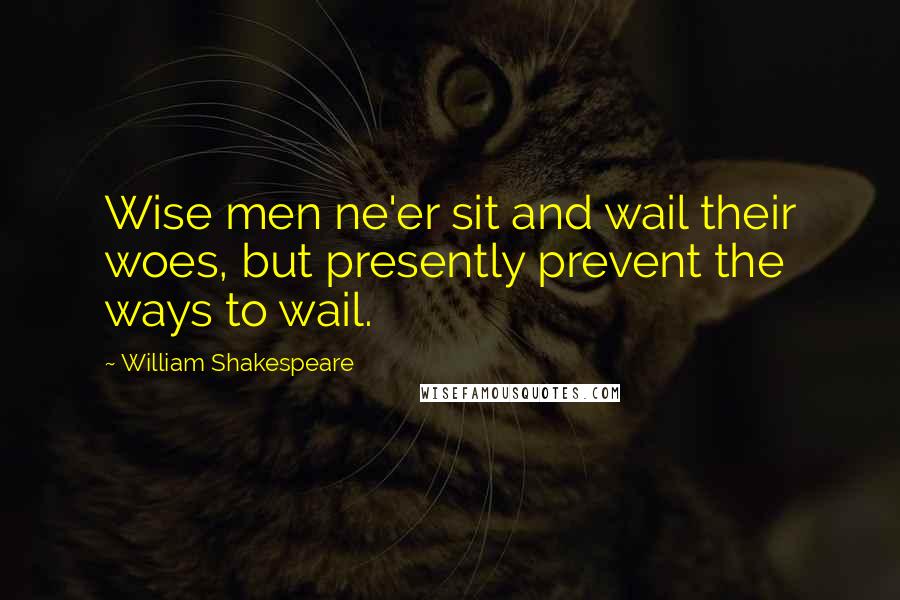 William Shakespeare Quotes: Wise men ne'er sit and wail their woes, but presently prevent the ways to wail.