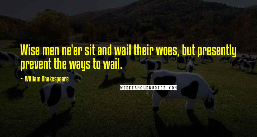 William Shakespeare Quotes: Wise men ne'er sit and wail their woes, but presently prevent the ways to wail.