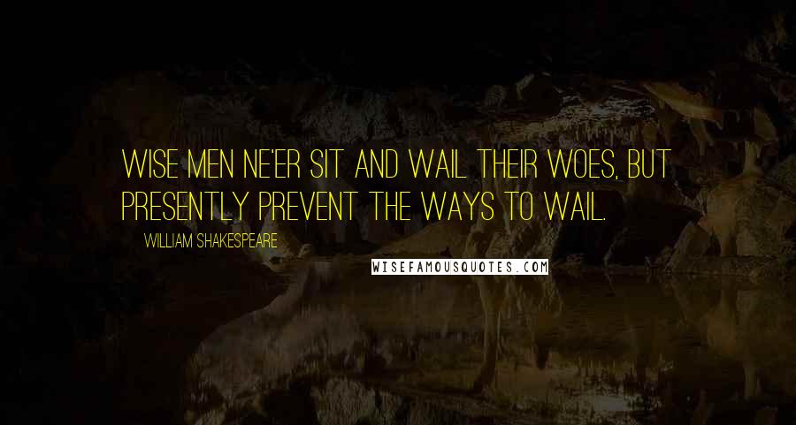 William Shakespeare Quotes: Wise men ne'er sit and wail their woes, but presently prevent the ways to wail.