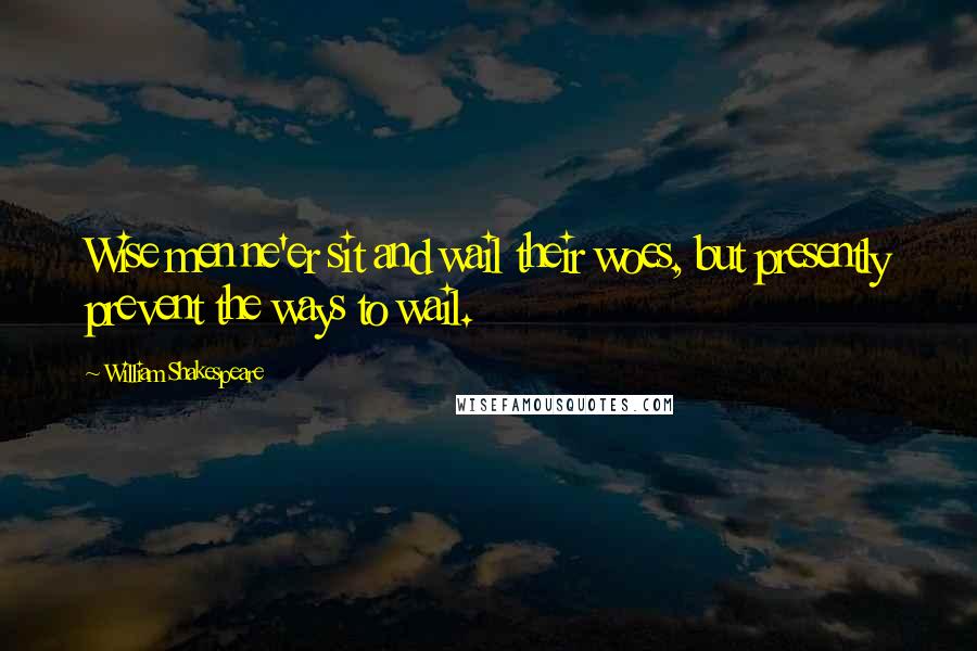 William Shakespeare Quotes: Wise men ne'er sit and wail their woes, but presently prevent the ways to wail.