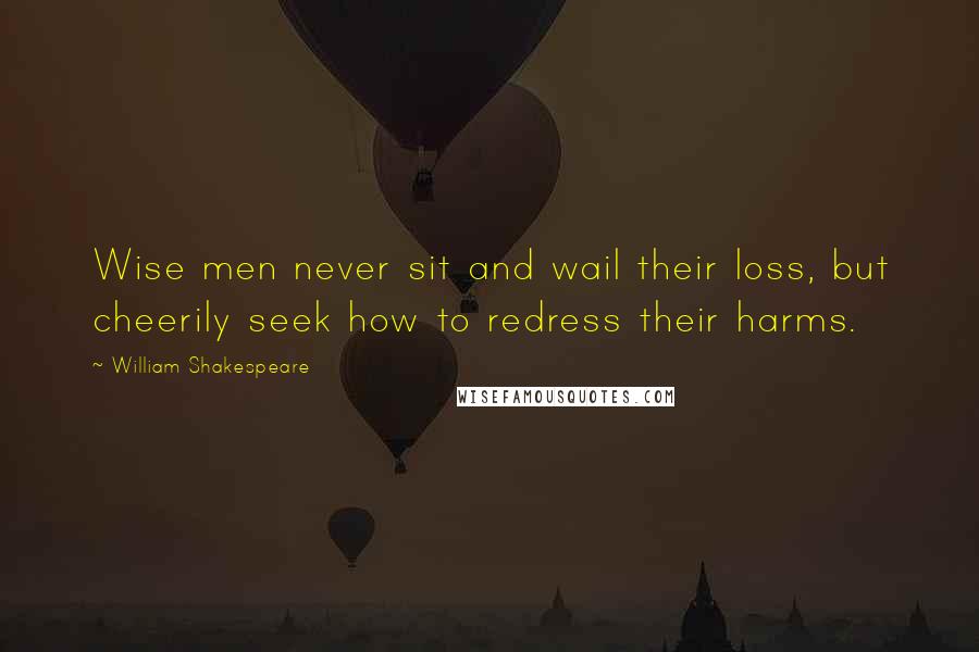 William Shakespeare Quotes: Wise men never sit and wail their loss, but cheerily seek how to redress their harms.