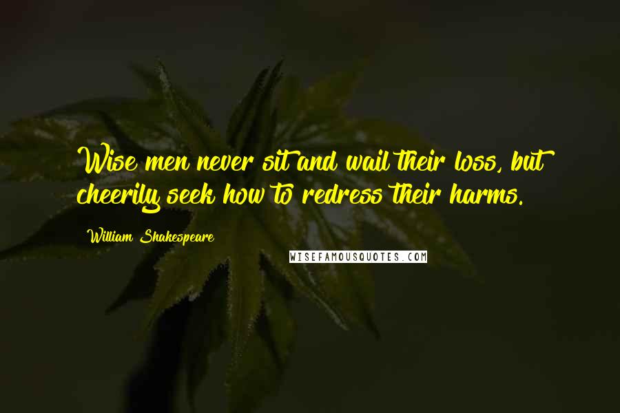 William Shakespeare Quotes: Wise men never sit and wail their loss, but cheerily seek how to redress their harms.