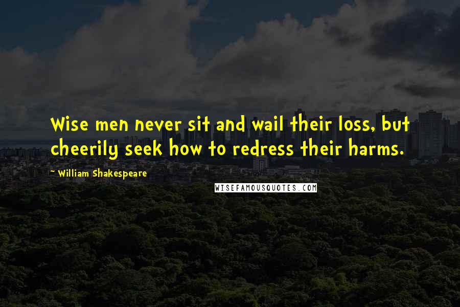 William Shakespeare Quotes: Wise men never sit and wail their loss, but cheerily seek how to redress their harms.